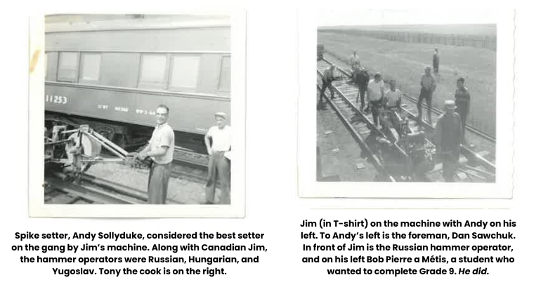 Spike setter, Andy Sollyduke, considered the best setter on the gang by Jim’s machine. Along with Canadian Jim, the hammer operators were Russian, Hungarian, and Yugoslav. Tony the cook is on the right and a picture of Jim on the machine with Andy on his left. To Andy’s left is the foreman, Dan Sawchuk. In front of Jim is the Russian hammer operator, and on his left Bob Pierre a Métis, a student who wanted to complete Grade 9. He did.